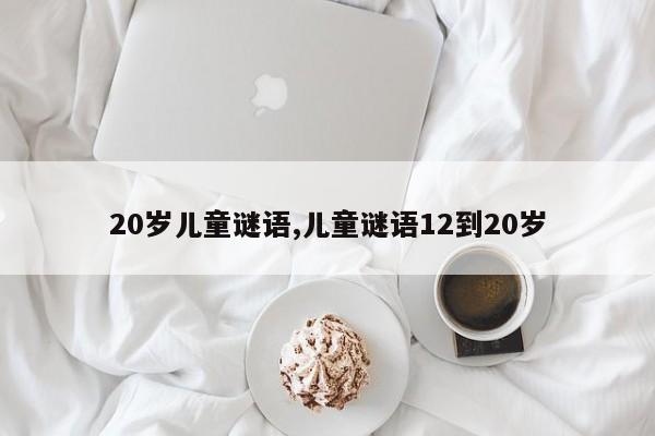 20岁儿童谜语,儿童谜语12到20岁